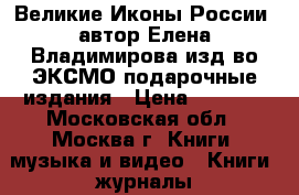 “Великие Иконы России“ автор Елена Владимирова,изд-во ЭКСМО,подарочные издания › Цена ­ 1 500 - Московская обл., Москва г. Книги, музыка и видео » Книги, журналы   . Московская обл.,Москва г.